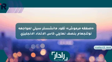 «صفقة مرموش» تقود مانشستر سيتي لمواجهة نوتنجهام بنصف نهائي كأس الاتحاد الإنجليزي